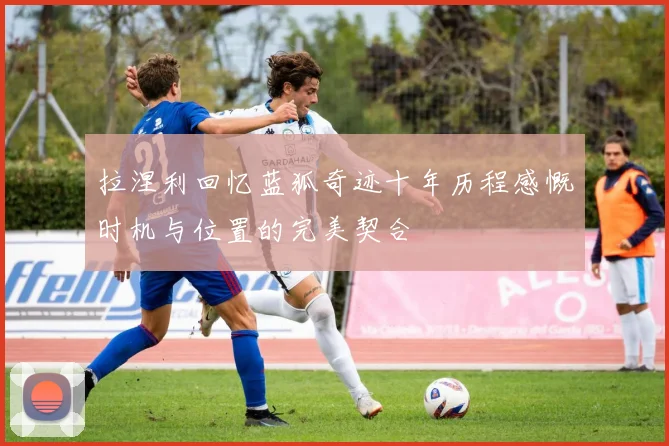 拉涅利回忆蓝狐奇迹十年历程感慨时机与位置的完美契合