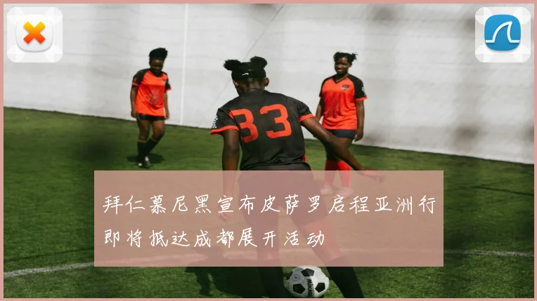 拜仁慕尼黑宣布皮萨罗启程亚洲行即将抵达成都展开活动