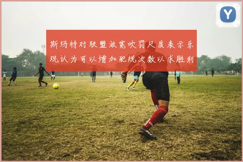 斯玛特对联盟放宽吹罚尺度表示乐观认为可以增加犯规次数以求胜利