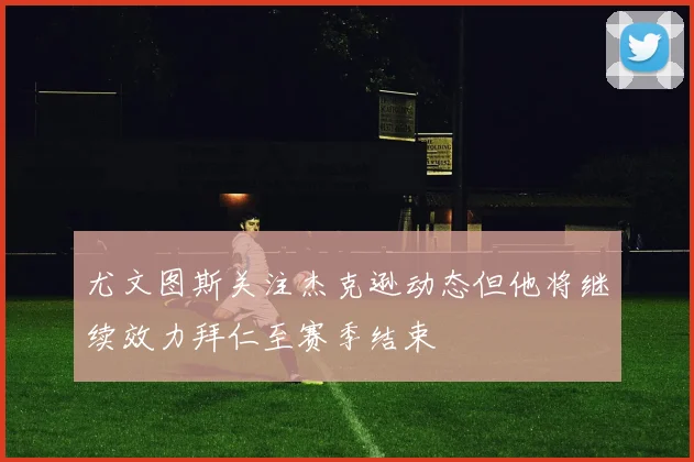 尤文图斯关注杰克逊动态但他将继续效力拜仁至赛季结束