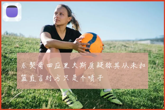 东契奇回应里夫斯质疑称其从未扣篮直言对方只是个喷子