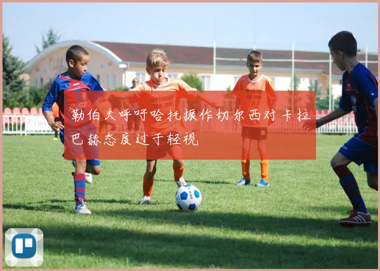 勒伯夫呼吁哈托振作切尔西对卡拉巴赫态度过于轻视