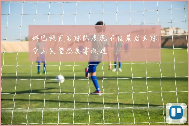 姆巴佩直言球队表现不佳最后丢球令人失望态度需改进