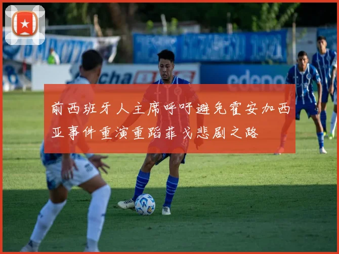 前西班牙人主席呼吁避免霍安加西亚事件重演重蹈菲戈悲剧之路