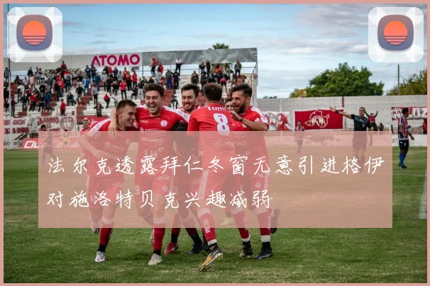 法尔克透露拜仁冬窗无意引进格伊对施洛特贝克兴趣减弱