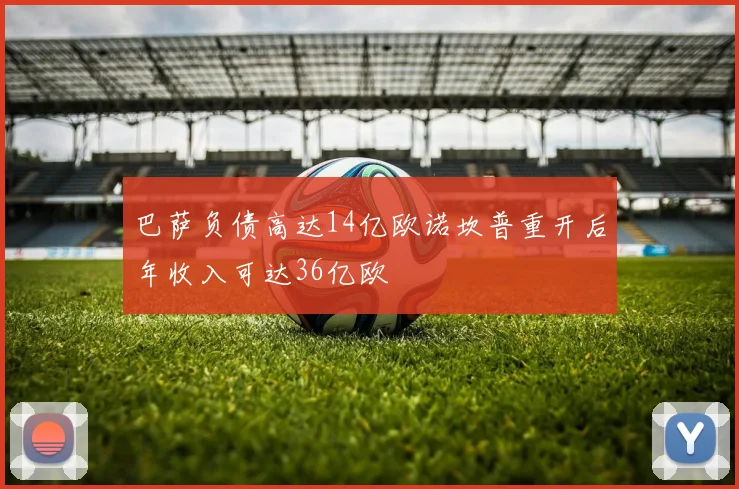 巴萨负债高达14亿欧诺坎普重开后年收入可达36亿欧