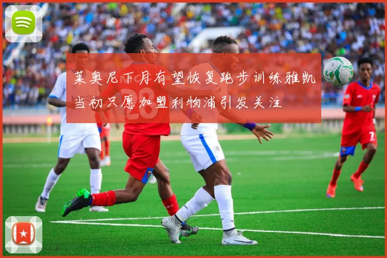 莱奥尼下月有望恢复跑步训练雅凯当初只愿加盟利物浦引发关注