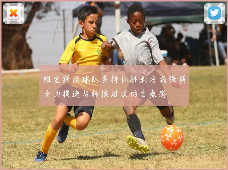 维金斯谈球队多样化胜利方式强调全力提速与转换进攻的自豪感