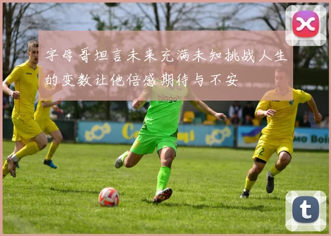 字母哥坦言未来充满未知挑战人生的变数让他倍感期待与不安