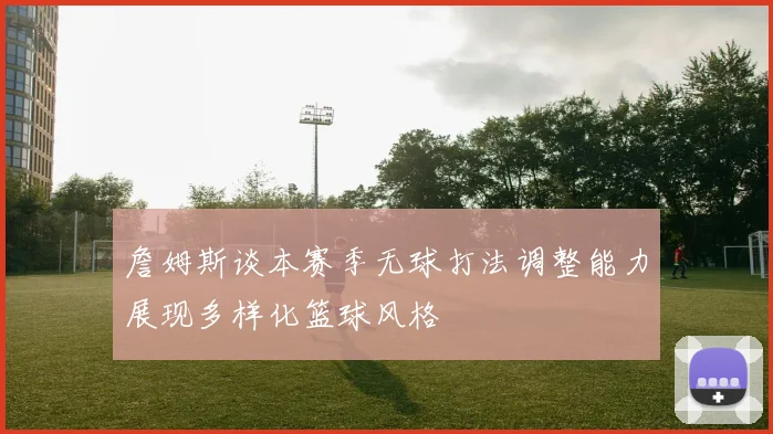 詹姆斯谈本赛季无球打法调整能力展现多样化篮球风格