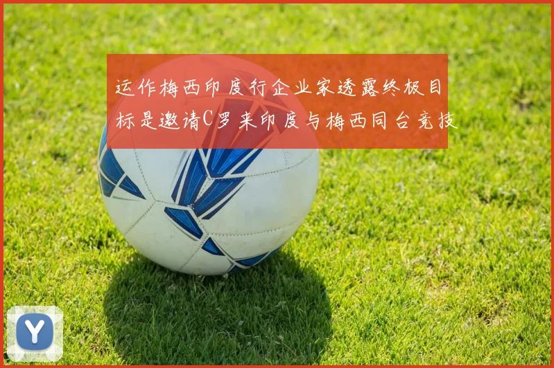 运作梅西印度行企业家透露终极目标是邀请C罗来印度与梅西同台竞技