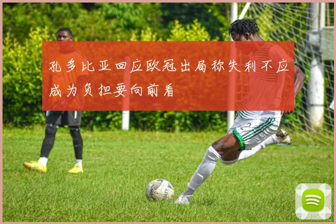 孔多比亚回应欧冠出局称失利不应成为负担要向前看