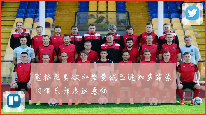 塞梅尼奥欲加盟曼城已通知多家豪门俱乐部表达意向