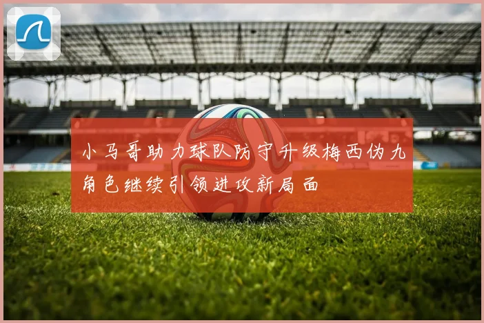 小马哥助力球队防守升级梅西伪九角色继续引领进攻新局面