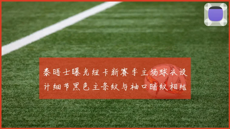 泰晤士曝光纽卡新赛季主场球衣设计细节黑色主条纹与袖口暗纹相结合