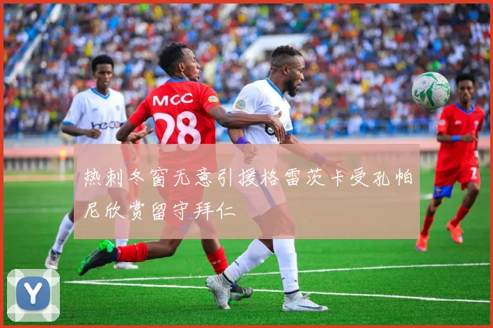 热刺冬窗无意引援格雷茨卡受孔帕尼欣赏留守拜仁