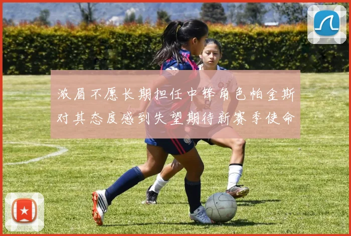 浓眉不愿长期担任中锋角色帕金斯对其态度感到失望期待新赛季使命感