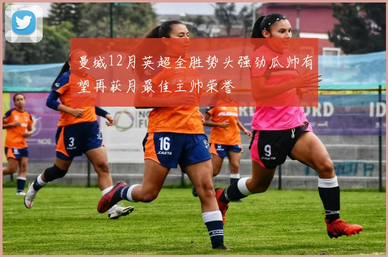 曼城12月英超全胜势头强劲瓜帅有望再获月最佳主帅荣誉