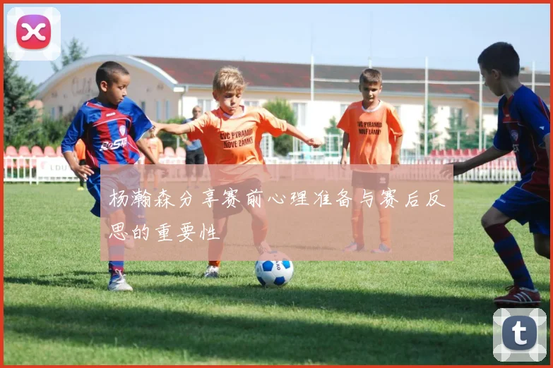 杨瀚森分享赛前心理准备与赛后反思的重要性