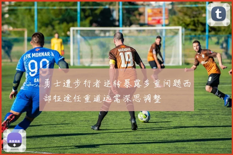 勇士遭步行者逆转暴露多重问题西部征途任重道远需深思调整