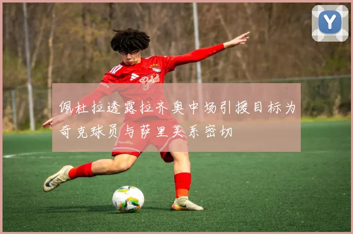 佩杜拉透露拉齐奥中场引援目标为奇克球员与萨里关系密切