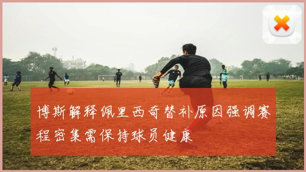 博斯解释佩里西奇替补原因强调赛程密集需保持球员健康