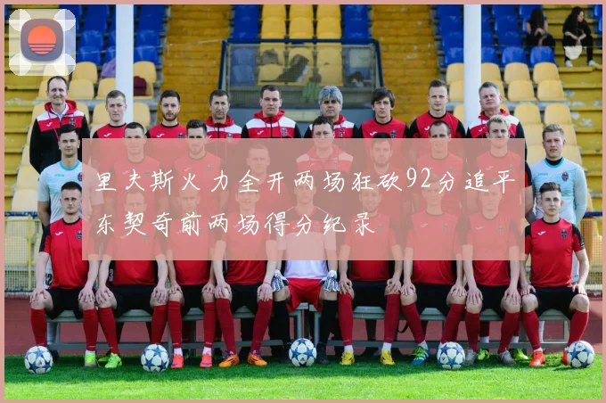 里夫斯火力全开两场狂砍92分追平东契奇前两场得分纪录
