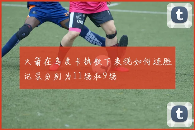 火箭在乌度卡执教下表现如何连胜记录分别为11场和9场