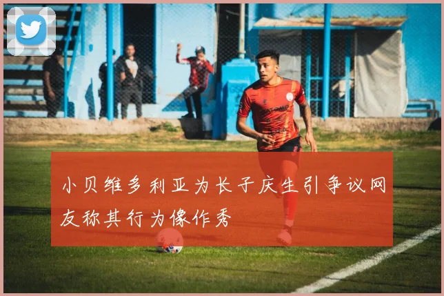 小贝维多利亚为长子庆生引争议网友称其行为像作秀