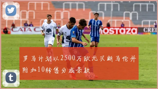 罗马计划以2500万欧元买断马伦并附加10转售分成条款