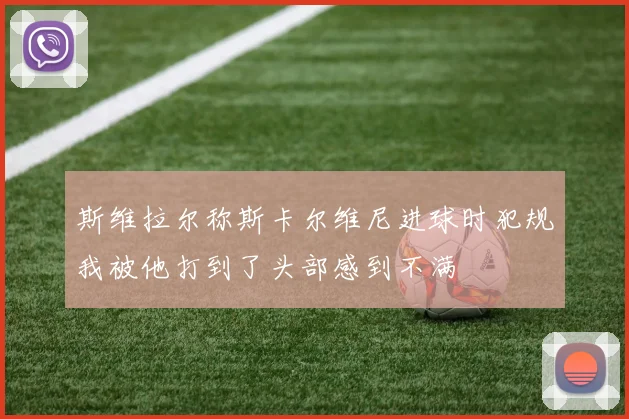 斯维拉尔称斯卡尔维尼进球时犯规我被他打到了头部感到不满