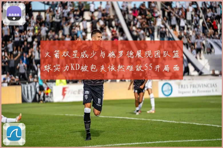 火箭双星威少与施罗德展现团队篮球实力KD被包夹依然难敌55开局面