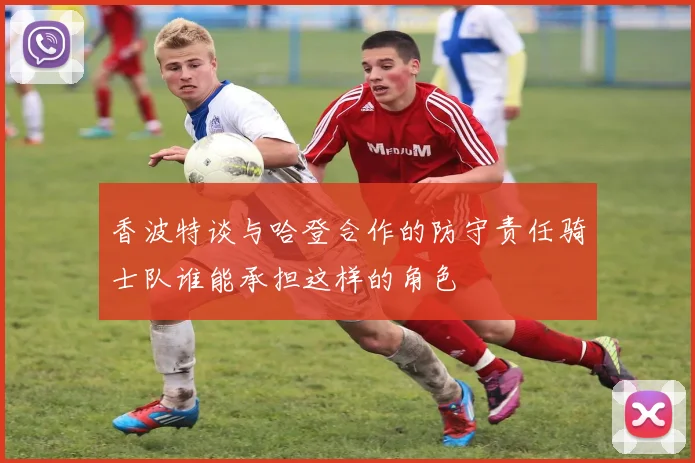 香波特谈与哈登合作的防守责任骑士队谁能承担这样的角色
