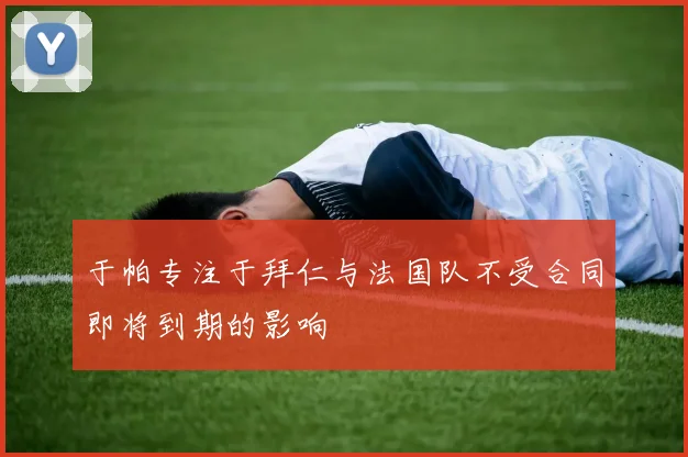 于帕专注于拜仁与法国队不受合同即将到期的影响