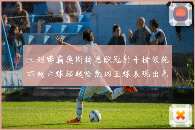 土超锋霸奥斯梅恩欧冠射手榜领跑四轮六球超越哈凯姆五球表现出色