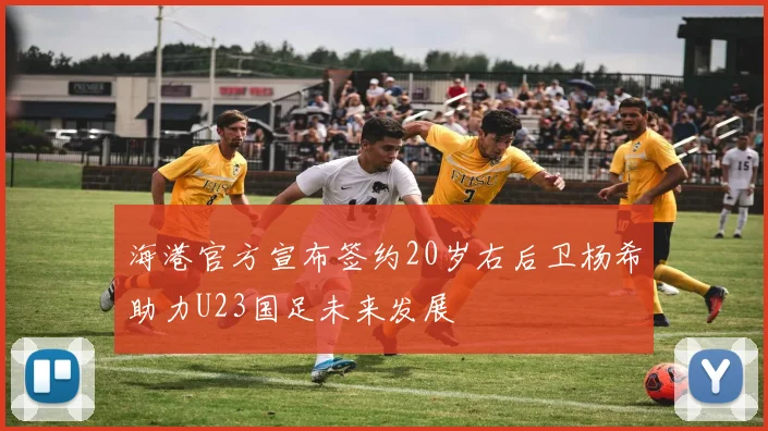 海港官方宣布签约20岁右后卫杨希助力U23国足未来发展