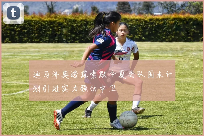 迪马济奥透露索默今夏离队国米计划引进实力强劲中卫
