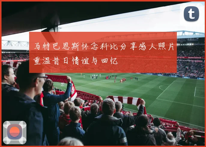 马特巴恩斯怀念科比分享感人照片重温昔日情谊与回忆