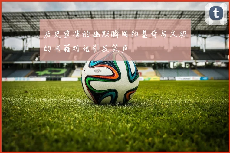 历史重演的幽默瞬间约基奇与文班的书籍对话引发笑声