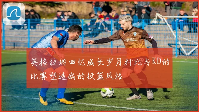 英格拉姆回忆成长岁月科比与KD的比赛塑造我的投篮风格