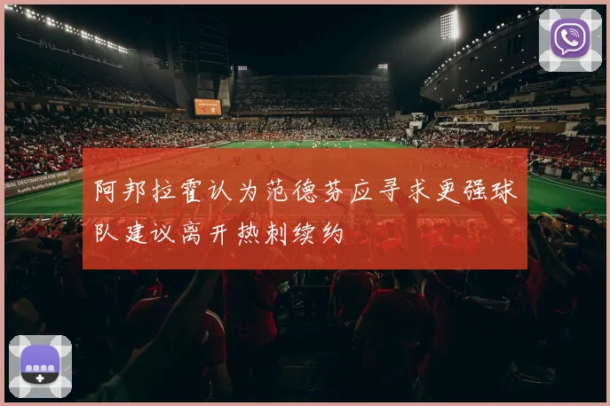 阿邦拉霍认为范德芬应寻求更强球队建议离开热刺续约