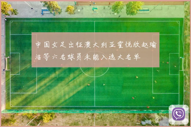 中国女足出征澳大利亚霍悦欣赵瑜洁等六名球员未能入选大名单