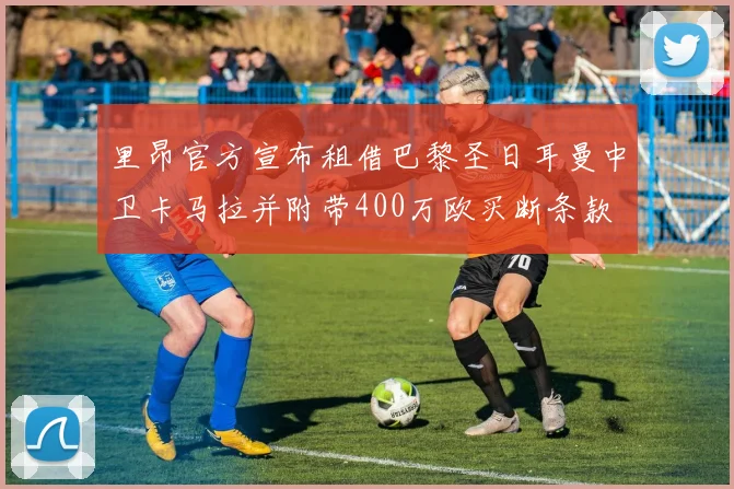 里昂官方宣布租借巴黎圣日耳曼中卫卡马拉并附带400万欧买断条款