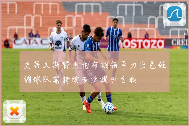 史蒂文斯赞杰伦布朗领导力出色强调球队需持续专注提升自我