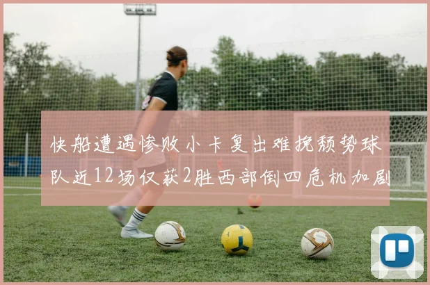 快船遭遇惨败小卡复出难挽颓势球队近12场仅获2胜西部倒四危机加剧