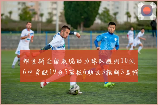 维金斯全能表现助力球队胜利10投6中贡献19分5篮板6助攻3抢断3盖帽正负值高达28