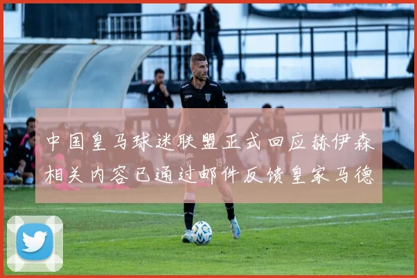 中国皇马球迷联盟正式回应赫伊森相关内容已通过邮件反馈皇家马德里