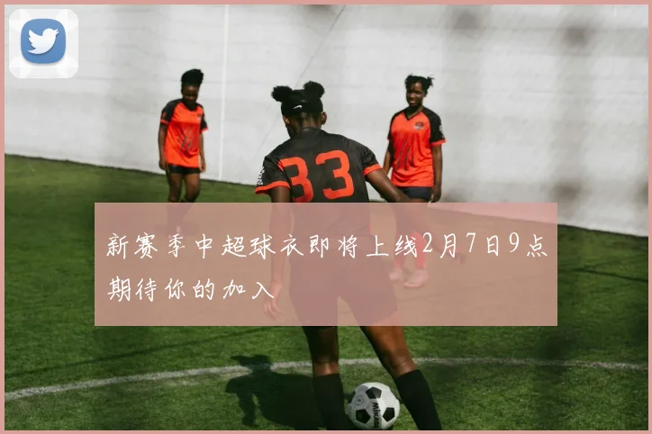 新赛季中超球衣即将上线2月7日9点期待你的加入