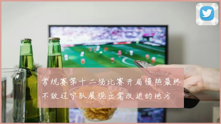 常规赛第十二场比赛开局慢热最终不敌辽宁队展现出需改进的地方